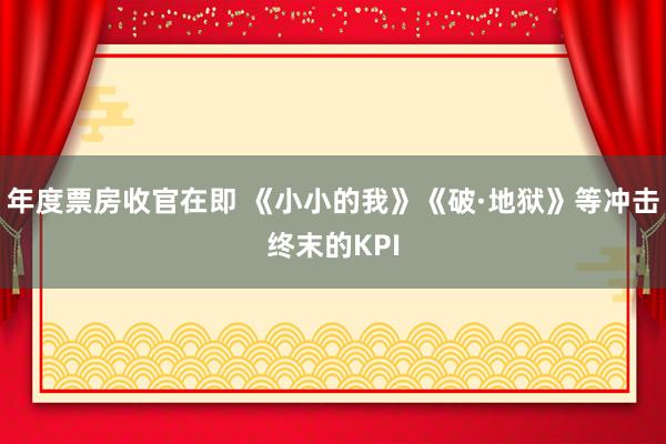 年度票房收官在即 《小小的我》《破·地狱》等冲击终末的KPI