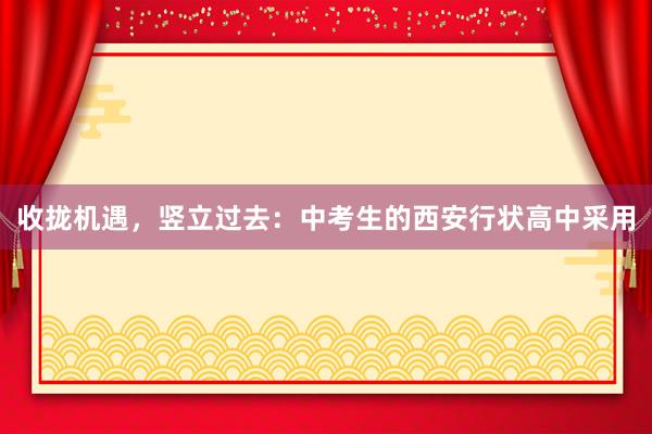收拢机遇，竖立过去：中考生的西安行状高中采用